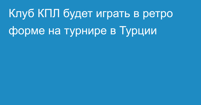 Клуб КПЛ будет играть в ретро форме на турнире в Турции