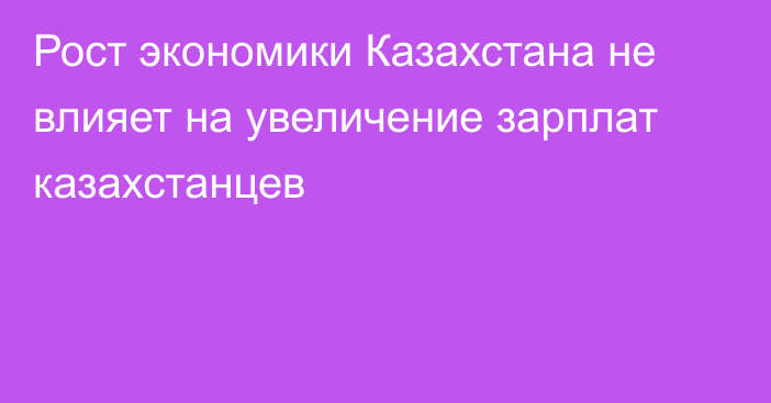 Рост экономики Казахстана не влияет на увеличение зарплат казахстанцев