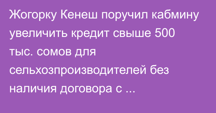 Жогорку Кенеш поручил кабмину увеличить кредит свыше 500 тыс. сомов для сельхозпроизводителей без наличия договора с агрегатором и субконтракторов