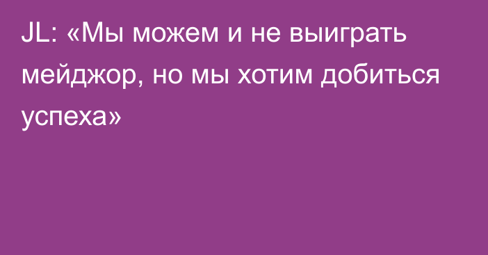 JL: «Мы можем и не выиграть мейджор, но мы хотим добиться успеха»