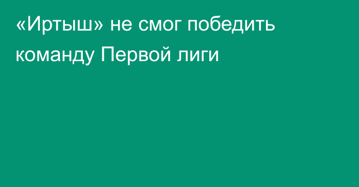 «Иртыш» не смог победить команду Первой лиги