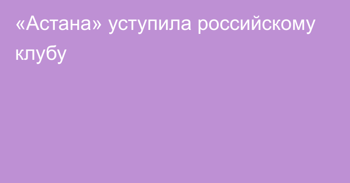 «Астана» уступила российскому клубу