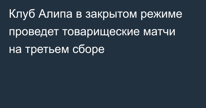 Клуб Алипа в закрытом режиме проведет товарищеские матчи на третьем сборе