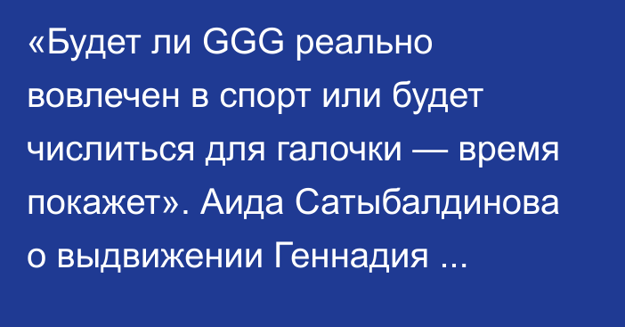 «Будет ли GGG реально вовлечен в спорт или будет числиться для галочки — время покажет». Аида Сатыбалдинова о выдвижении Геннадия Головкина на должность главы НОК РК