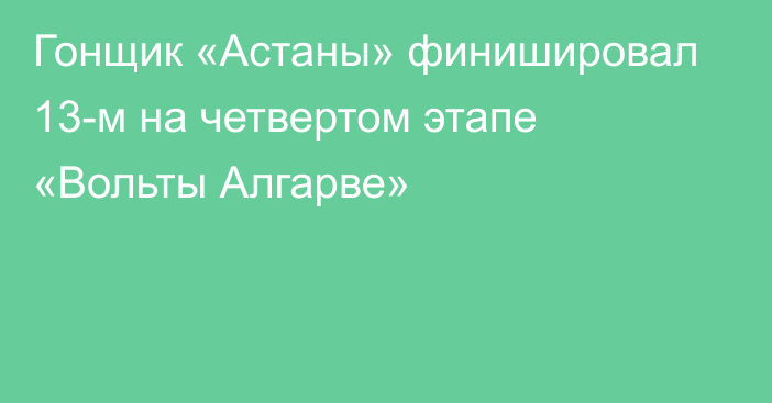 Гонщик «Астаны» финишировал 13-м на четвертом этапе «Вольты Алгарве»