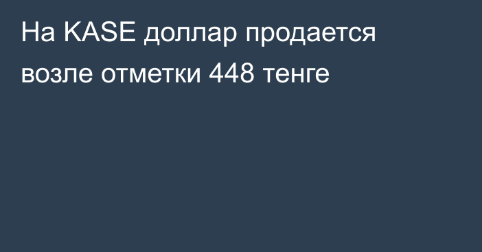 На KASE доллар продается  возле отметки 448 тенге