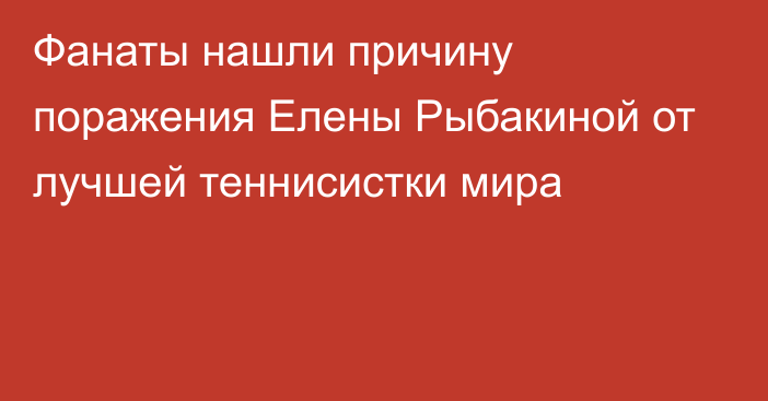 Фанаты нашли причину поражения Елены Рыбакиной от лучшей теннисистки мира