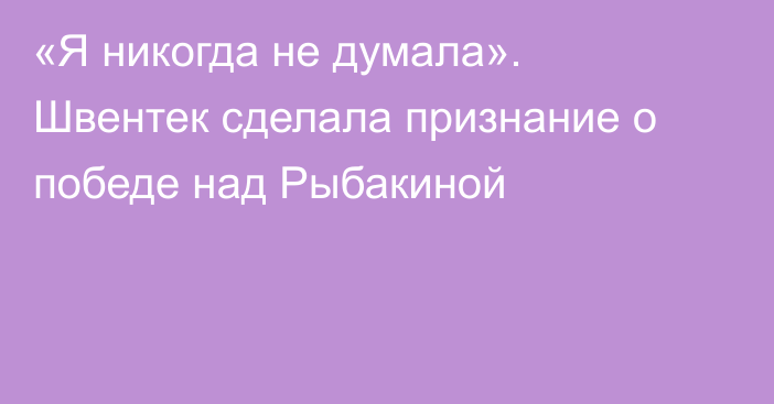 «Я никогда не думала». Швентек сделала признание о победе над Рыбакиной