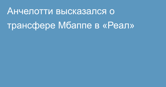 Анчелотти высказался о трансфере Мбаппе в «Реал»