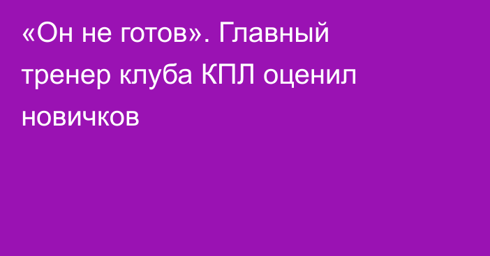 «Он не готов». Главный тренер клуба КПЛ оценил новичков