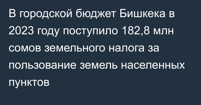 В городской бюджет Бишкека в 2023 году поступило 182,8 млн сомов земельного налога за пользование земель населенных пунктов