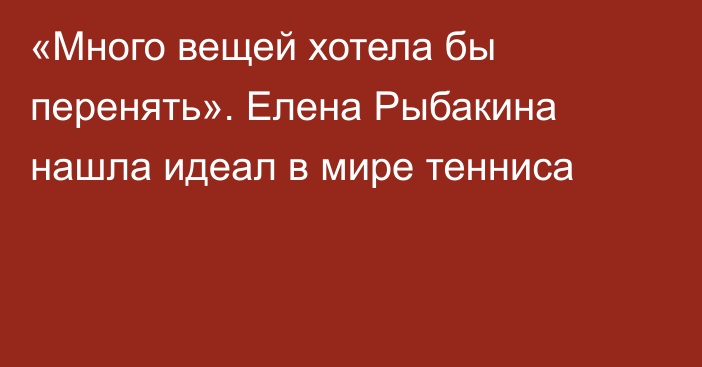 «Много вещей хотела бы перенять». Елена Рыбакина нашла идеал в мире тенниса