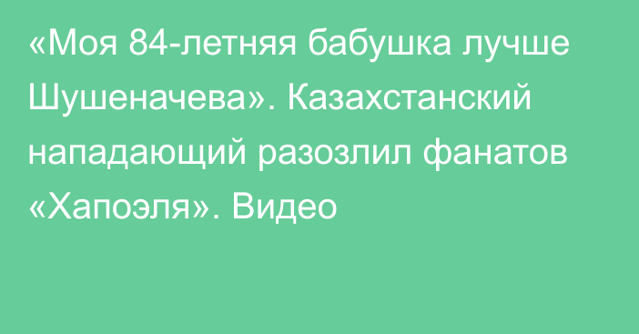 «Моя 84-летняя бабушка лучше Шушеначева». Казахстанский нападающий разозлил фанатов «Хапоэля». Видео