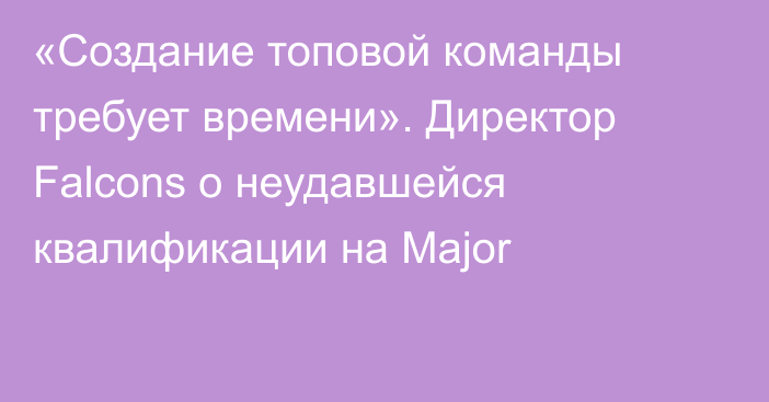 «Создание топовой команды требует времени». Директор Falcons о неудавшейся квалификации на Major