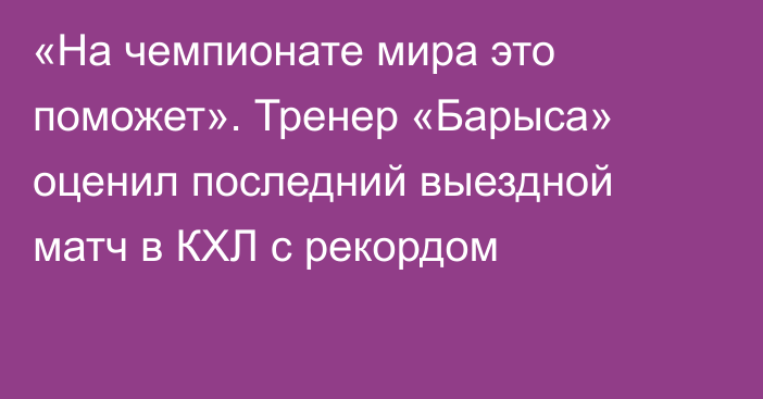 «На чемпионате мира это поможет». Тренер «Барыса» оценил последний выездной матч в КХЛ с рекордом