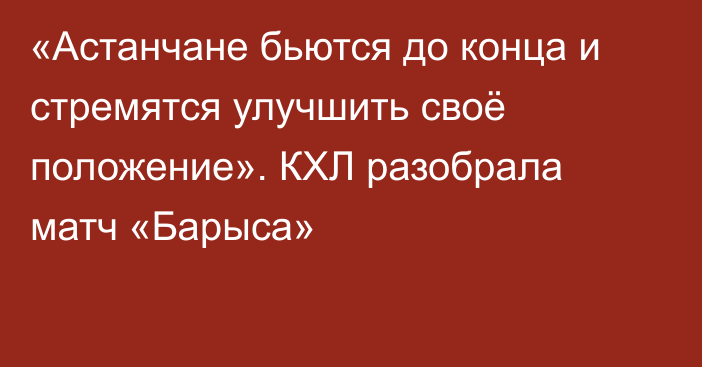 «Астанчане бьются до конца и стремятся улучшить своё положение». КХЛ разобрала матч «Барыса»