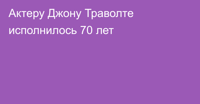 Актеру Джону Траволте исполнилось 70 лет