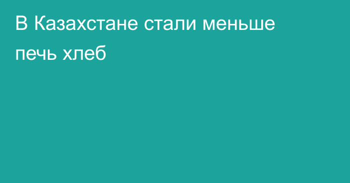 В Казахстане стали меньше печь хлеб