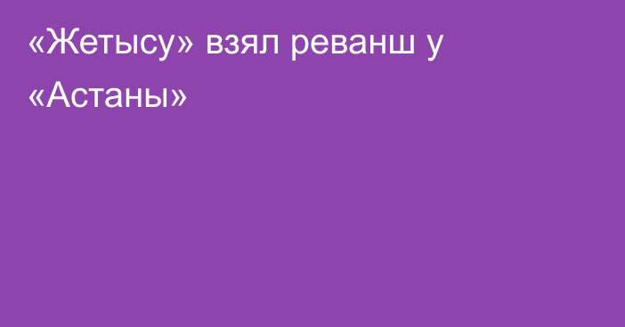 «Жетысу» взял реванш у «Астаны»