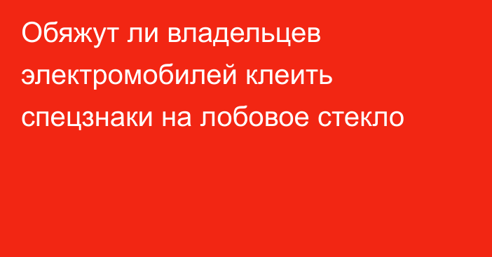 Обяжут ли владельцев электромобилей клеить спецзнаки на лобовое стекло