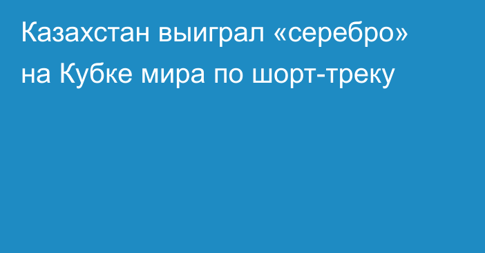 Казахстан выиграл «серебро» на Кубке мира по шорт-треку