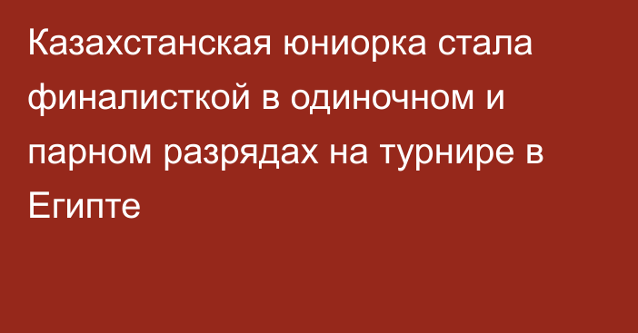 Казахстанская юниорка стала финалисткой в одиночном и парном разрядах на турнире в Египте