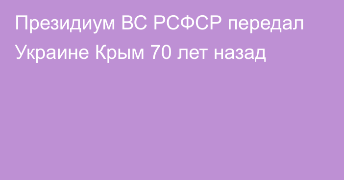 Президиум ВС РСФСР передал Украине Крым 70 лет назад