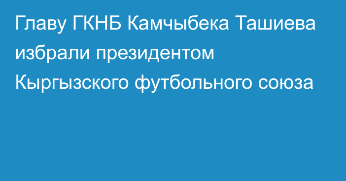 Главу ГКНБ Камчыбека Ташиева избрали президентом Кыргызского футбольного союза