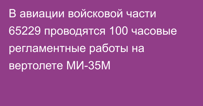 В авиации войсковой части 65229 проводятся 100 часовые регламентные работы на вертолете МИ-35М