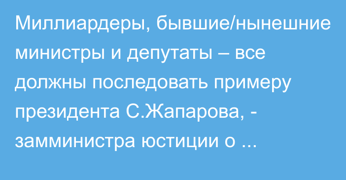 Миллиардеры, бывшие/нынешние министры и депутаты – все должны последовать примеру президента С.Жапарова, - замминистра юстиции о легализации активов