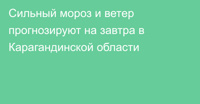 Сильный мороз и ветер прогнозируют на завтра в Карагандинской области