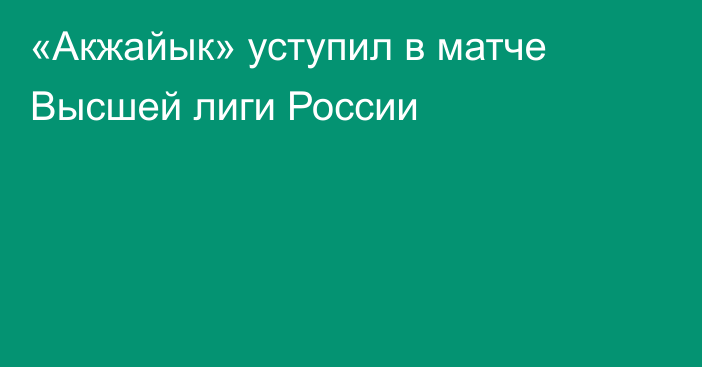 «Акжайык» уступил в матче Высшей лиги России