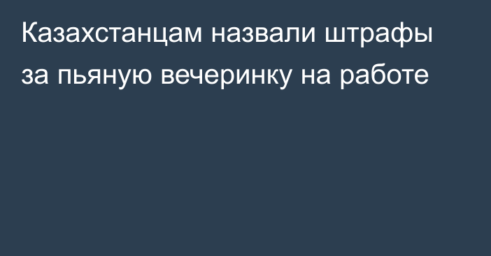 Казахстанцам назвали штрафы за пьяную вечеринку на работе