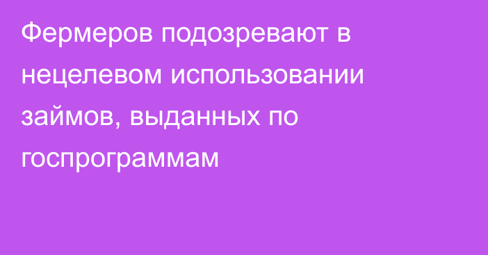 Фермеров подозревают в нецелевом использовании займов, выданных по госпрограммам