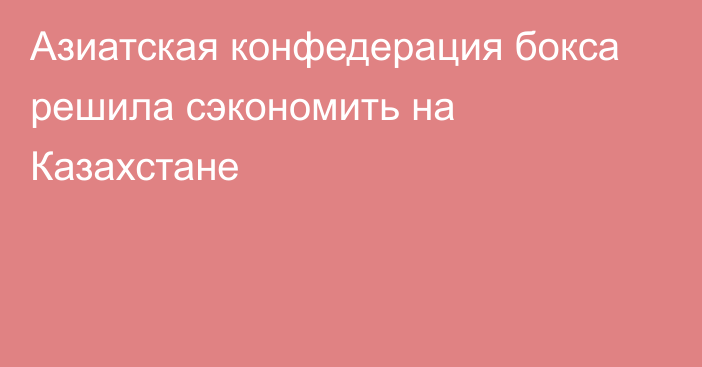 Азиатская конфедерация бокса решила сэкономить на Казахстане