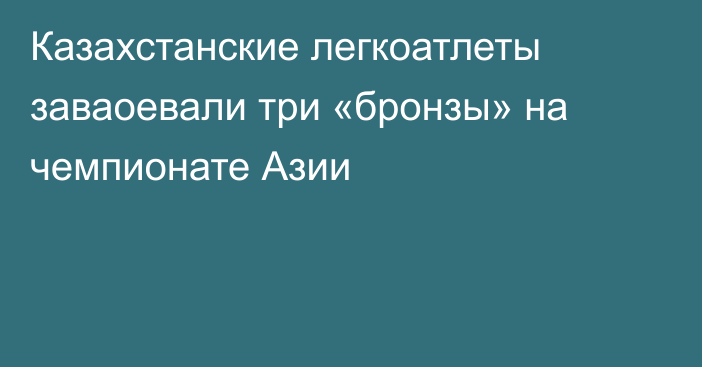 Казахстанские легкоатлеты заваоевали три «бронзы» на чемпионате Азии