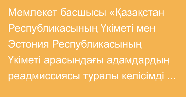 Мемлекет басшысы «Қазақстан Республикасының Үкіметі мен Эстония Республикасының Үкіметі арасындағы адамдардың реадмиссиясы туралы келісімді ратификациялау туралы» Қазақстан Республикасының Заңына қол қойды