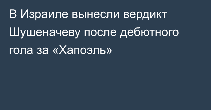 В Израиле вынесли вердикт Шушеначеву после дебютного гола за «Хапоэль»