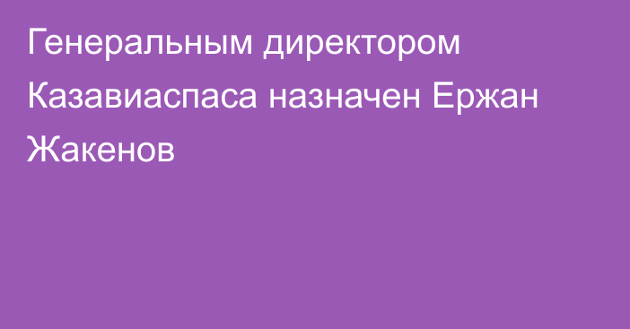 Генеральным директором Казавиаспаса назначен Ержан Жакенов