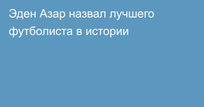 Эден Азар назвал лучшего футболиста в истории