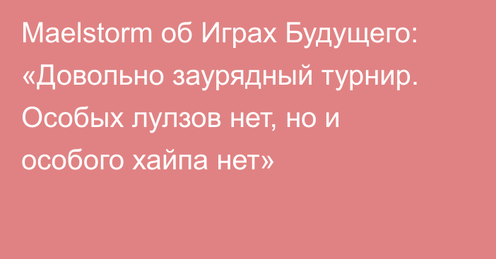 Maelstorm об Играх Будущего: «Довольно заурядный турнир. Особых лулзов нет, но и особого хайпа нет»