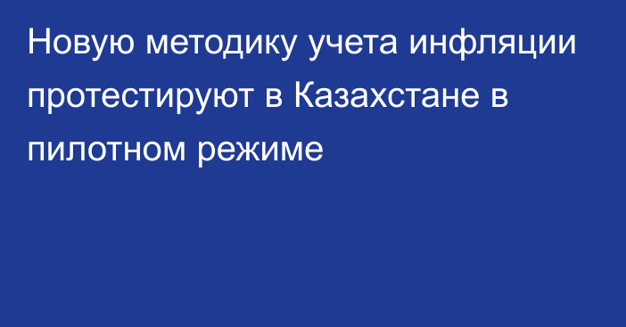 Новую методику учета инфляции протестируют в Казахстане в пилотном режиме