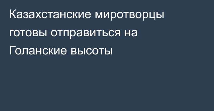 Казахстанские миротворцы готовы  отправиться  на Голанские высоты