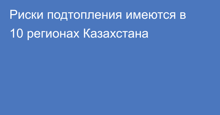 Риски подтопления имеются в 10 регионах Казахстана