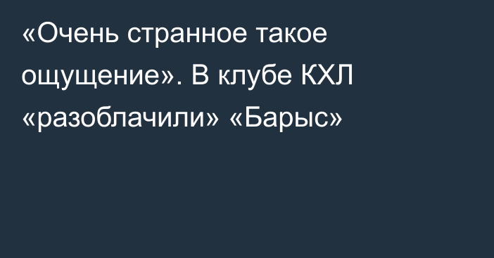 «Очень странное такое ощущение». В клубе КХЛ «разоблачили» «Барыс»