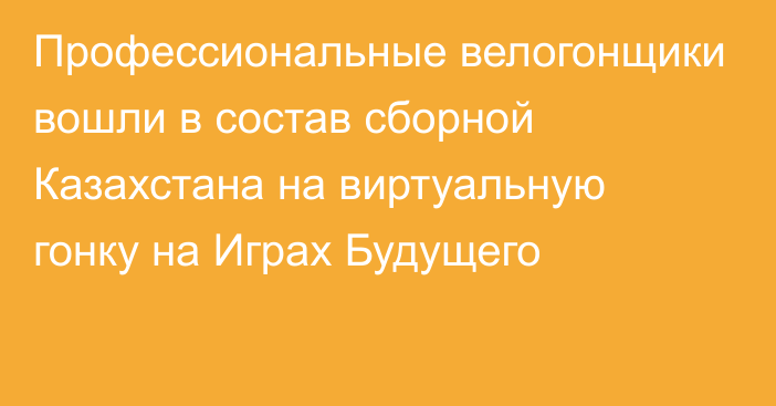 Профессиональные велогонщики вошли в состав сборной Казахстана на виртуальную гонку на Играх Будущего