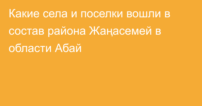 Какие села и поселки вошли в состав района Жаңасемей в области Абай