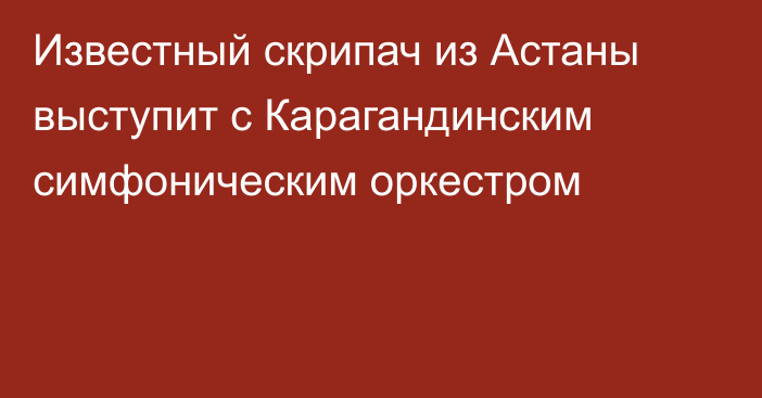 Известный скрипач из Астаны выступит с Карагандинским симфоническим оркестром