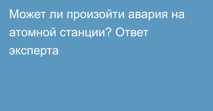 Может ли произойти авария на атомной станции? Ответ эксперта