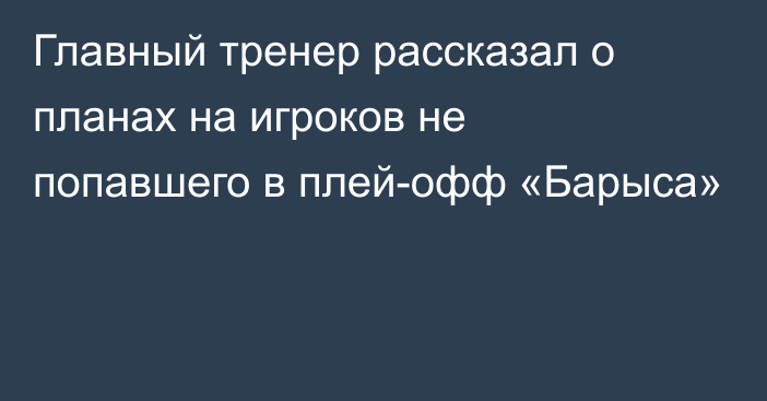 Главный тренер рассказал о планах на игроков не попавшего в плей-офф «Барыса»